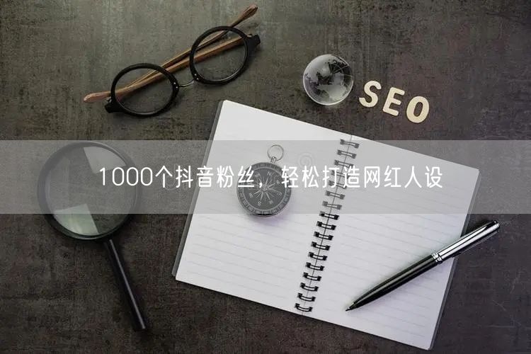 1000个抖音粉丝，轻松打造网红人设