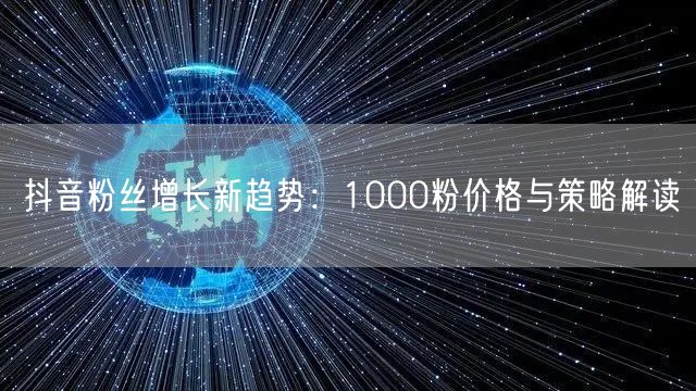 抖音粉丝增长新趋势：1000粉价格与策略解读