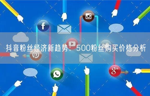 抖音粉丝经济新趋势：500粉丝购买价格分析