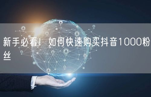 新手必看！如何快速购买抖音1000粉丝