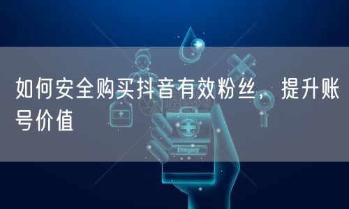 如何安全购买抖音有效粉丝，提升账号价值
