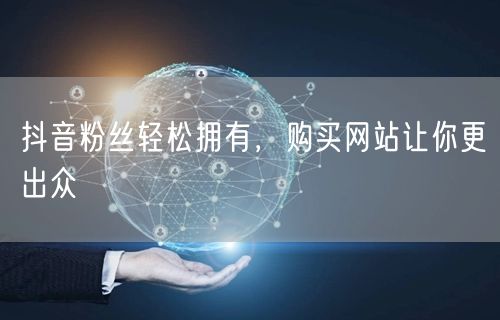 抖音粉丝轻松拥有，购买网站让你更出众
