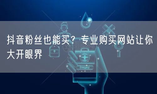 抖音粉丝也能买？专业购买网站让你大开眼界