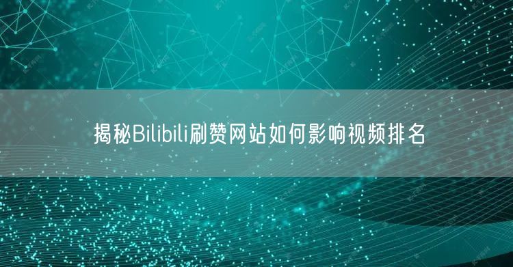 揭秘Bilibili刷赞网站如何影响视频排名
