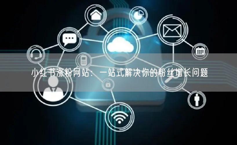 小红书涨粉网站：一站式解决你的粉丝增长问题