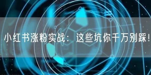 小红书涨粉实战：这些坑你千万别踩！