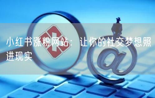 小红书涨粉网站：让你的社交梦想照进现实