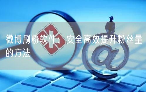 微博刷粉软件：安全高效提升粉丝量的方法