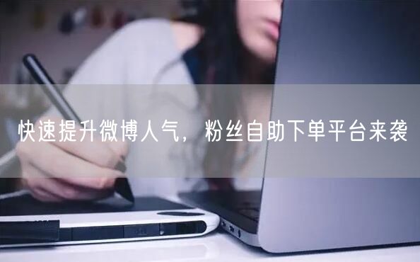 快速提升微博人气，粉丝自助下单平台来袭