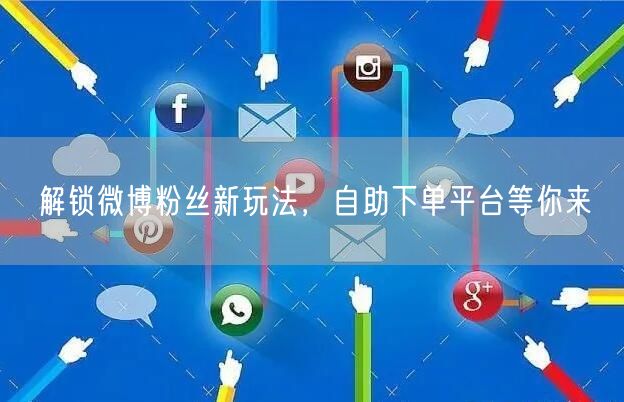 解锁微博粉丝新玩法，自助下单平台等你来