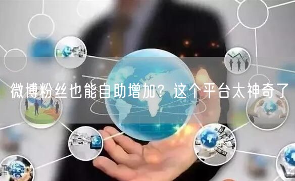 微博粉丝也能自助增加？这个平台太神奇了