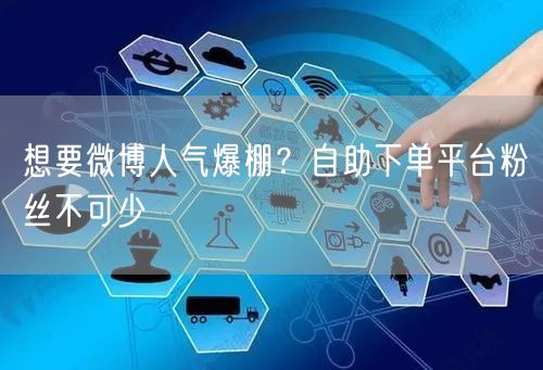想要微博人气爆棚？自助下单平台粉丝不可少