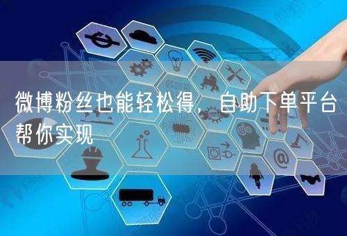 微博粉丝也能轻松得，自助下单平台帮你实现