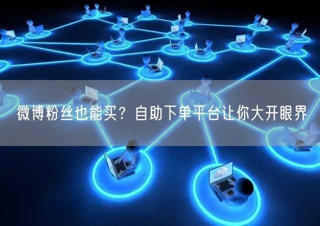 微博粉丝也能买？自助下单平台让你大开眼界