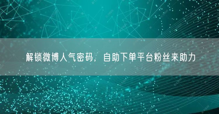 解锁微博人气密码，自助下单平台粉丝来助力