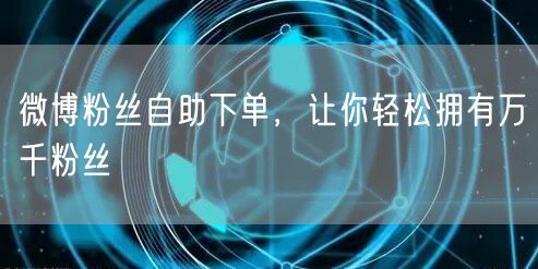 微博粉丝自助下单，让你轻松拥有万千粉丝