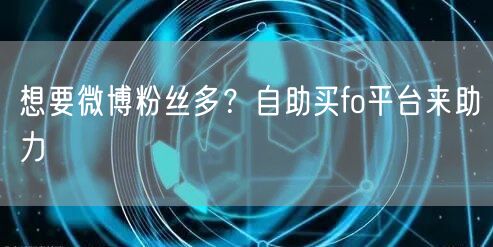 想要微博粉丝多？自助买fo平台来助力