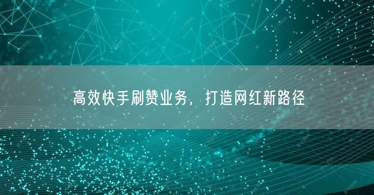 高效快手刷赞业务，打造网红新路径