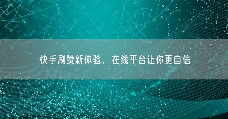 快手刷赞新体验，在线平台让你更自信