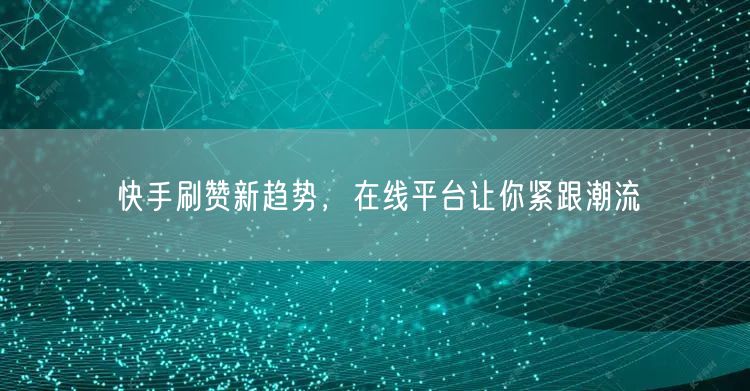 快手刷赞新趋势，在线平台让你紧跟潮流