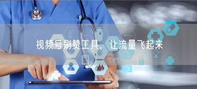 视频号刷赞工具，让流量飞起来
