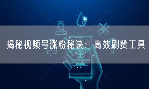 揭秘视频号涨粉秘诀：高效刷赞工具