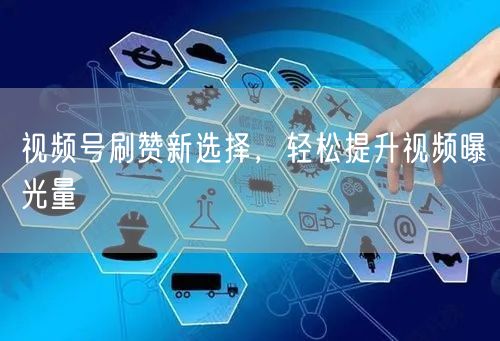 视频号刷赞新选择，轻松提升视频曝光量