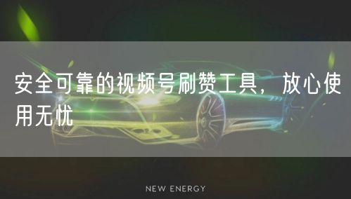 安全可靠的视频号刷赞工具，放心使用无忧