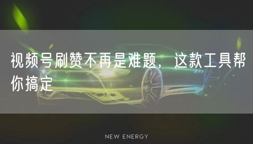 视频号刷赞不再是难题，这款工具帮你搞定