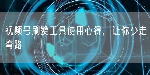 视频号刷赞工具使用心得，让你少走弯路