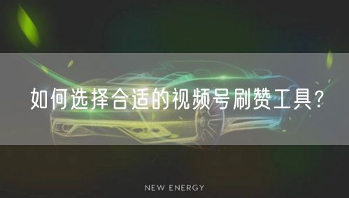 如何选择合适的视频号刷赞工具？