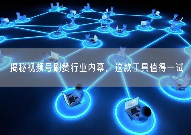 揭秘视频号刷赞行业内幕，这款工具值得一试