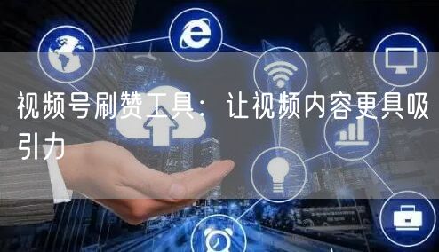 视频号刷赞工具：让视频内容更具吸引力