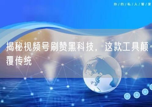 揭秘视频号刷赞黑科技，这款工具颠覆传统