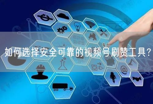 如何选择安全可靠的视频号刷赞工具？