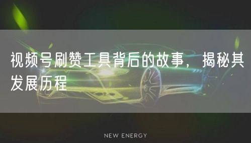 视频号刷赞工具背后的故事，揭秘其发展历程