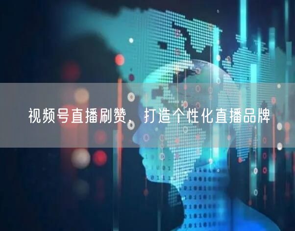 视频号直播刷赞，打造个性化直播品牌