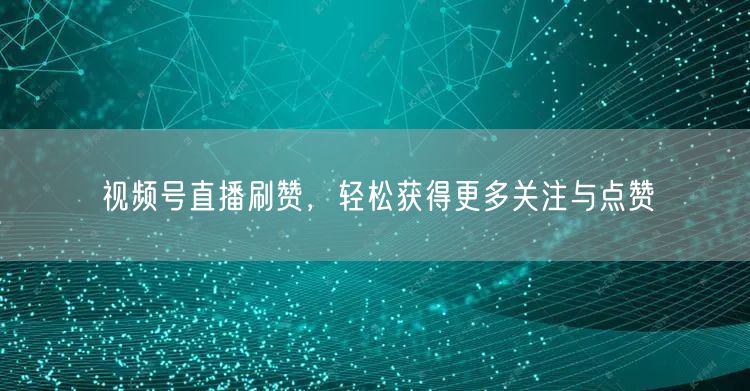视频号直播刷赞，轻松获得更多关注与点赞