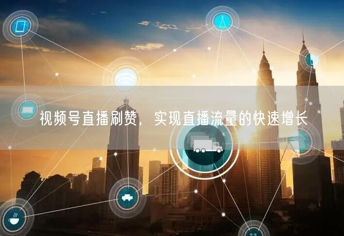 视频号直播刷赞，实现直播流量的快速增长