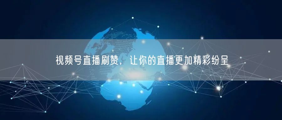 视频号直播刷赞，让你的直播更加精彩纷呈
