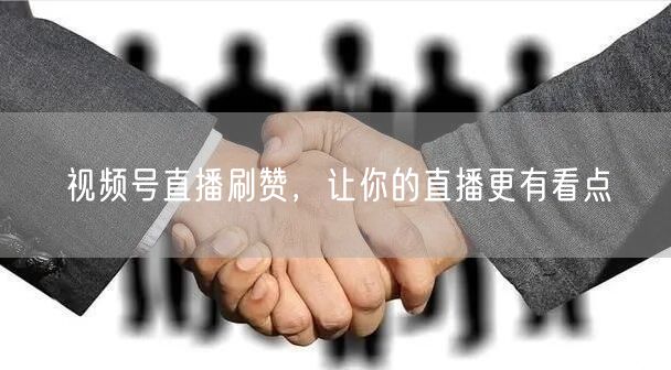 视频号直播刷赞，让你的直播更有看点
