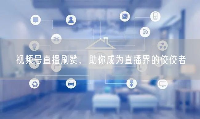 视频号直播刷赞，助你成为直播界的佼佼者