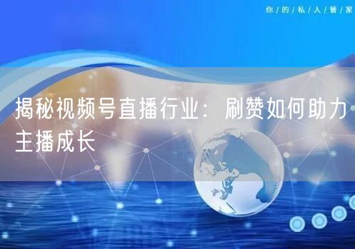 揭秘视频号直播行业：刷赞如何助力主播成长