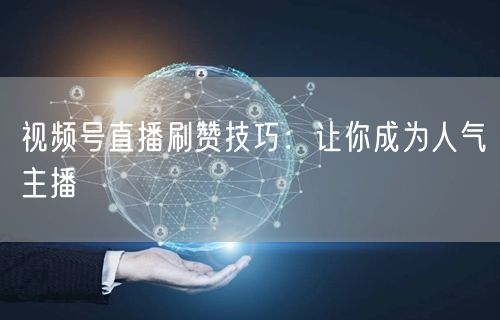 视频号直播刷赞技巧：让你成为人气主播