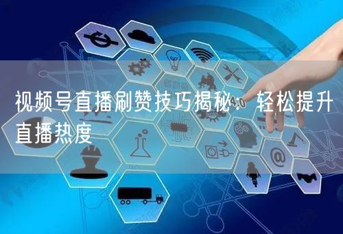 视频号直播刷赞技巧揭秘：轻松提升直播热度