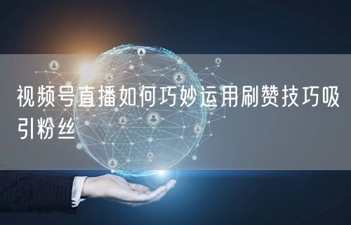 视频号直播如何巧妙运用刷赞技巧吸引粉丝