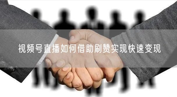 视频号直播如何借助刷赞实现快速变现