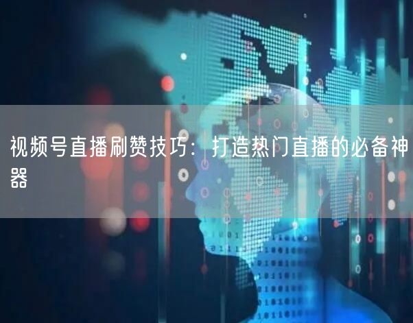 视频号直播刷赞技巧：打造热门直播的必备神器