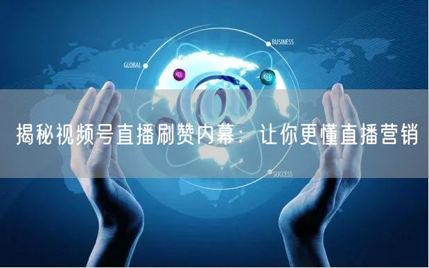 揭秘视频号直播刷赞内幕：让你更懂直播营销