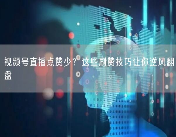 视频号直播点赞少？这些刷赞技巧让你逆风翻盘